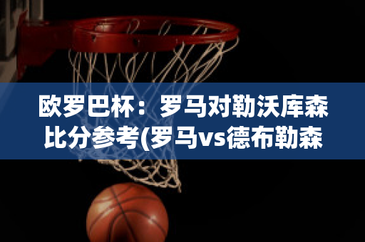 欧罗巴杯：罗马对勒沃库森比分参考(罗马vs德布勒森)