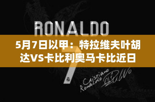 5月7日以甲：特拉维夫叶胡达VS卡比利奥马卡比近日赛程(特拉维夫马卡比vs阿拉什科特直播)