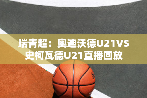 瑞青超：奥迪沃德U21VS史柯瓦德U21直播回放