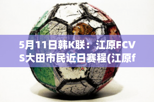 5月11日韩K联：江原FCVS大田市民近日赛程(江原fc对大邱fc足球比赛推荐)