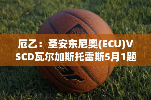 厄乙：圣安东尼奥(ECU)VSCD瓦尔加斯托雷斯5月1题赛前分析(圣安东尼奥阿瓦德)