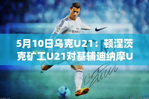 5月10日乌克U21：顿涅茨克矿工U21对基辅迪纳摩U21比分参考(顿涅茨克矿工还参加乌超)