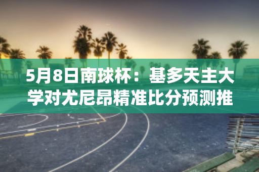 5月8日南球杯：基多天主大学对尤尼昂精准比分预测推荐(基多大学vs桑托斯)