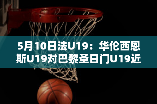 5月10日法U19：华伦西恩斯U19对巴黎圣日门U19近年成绩