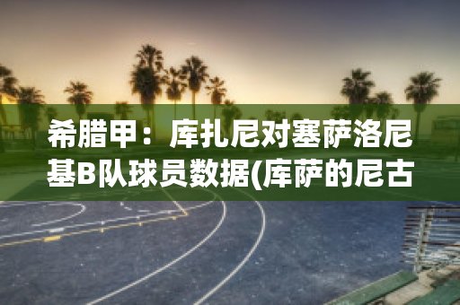 希腊甲：库扎尼对塞萨洛尼基B队球员数据(库萨的尼古拉斯)