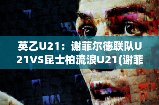 英乙U21：谢菲尔德联队U21VS昆士柏流浪U21(谢菲尔德和昆士兰)