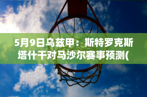 5月9日乌兹甲：斯特罗克斯塔什干对马沙尔赛事预测(足球马特乌斯)