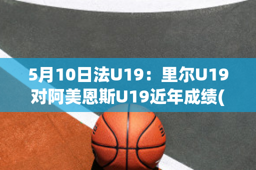 5月10日法U19：里尔U19对阿美恩斯U19近年成绩(法甲里尔)