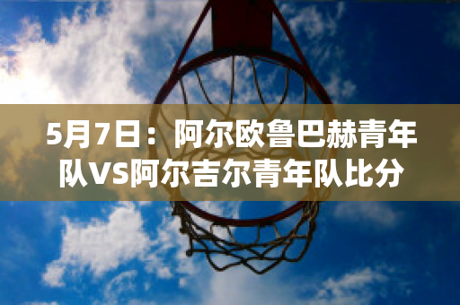 5月7日：阿尔欧鲁巴赫青年队VS阿尔吉尔青年队比分预测(欧鲁巴赫vs阿尔艾因)