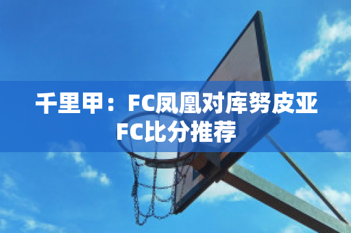 千里甲：FC凤凰对库努皮亚FC比分推荐