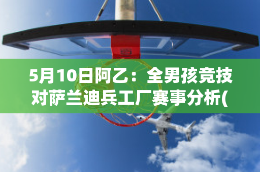 5月10日阿乙：全男孩竞技对萨兰迪兵工厂赛事分析(萨兰迪兵工厂和阿森纳)