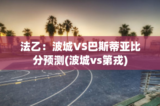 法乙：波城VS巴斯蒂亚比分预测(波城vs第戎)