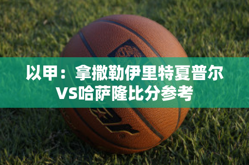 以甲：拿撒勒伊里特夏普尔VS哈萨隆比分参考