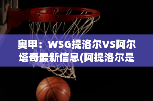 奥甲：WSG提洛尔VS阿尔塔奇最新信息(阿提洛尔是第几代?讲心律,药物副作用大吗?)