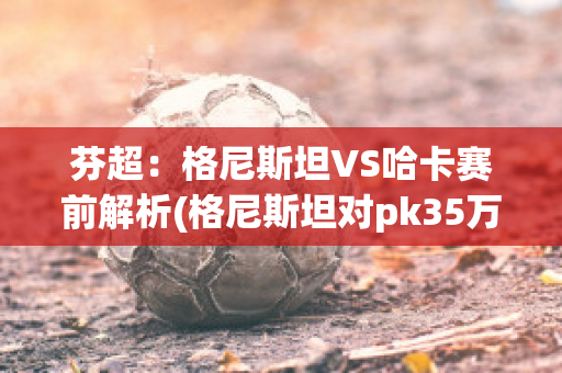 芬超：格尼斯坦VS哈卡赛前解析(格尼斯坦对pk35万达)