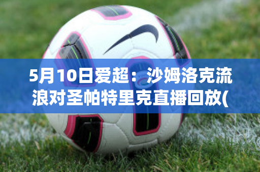 5月10日爱超：沙姆洛克流浪对圣帕特里克直播回放(沙姆洛克流浪vs德罗赫达联)