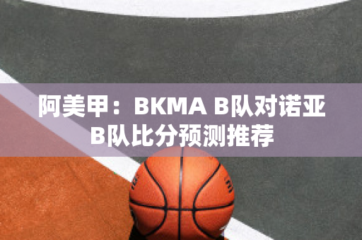 阿美甲：BKMA B队对诺亚B队比分预测推荐