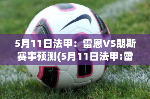 5月11日法甲：雷恩VS朗斯赛事预测(5月11日法甲:雷恩vs朗斯赛事预测)