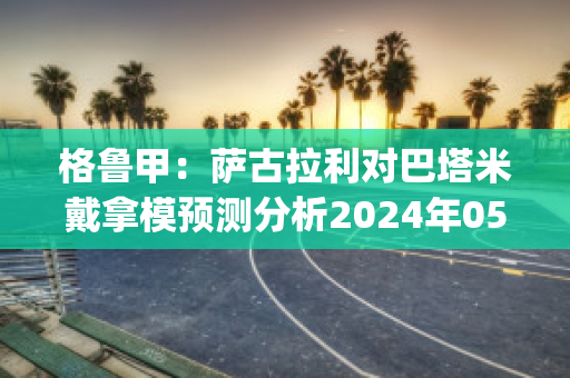 格鲁甲：萨古拉利对巴塔米戴拿模预测分析2024年05月1日(塞古拉 巴萨)