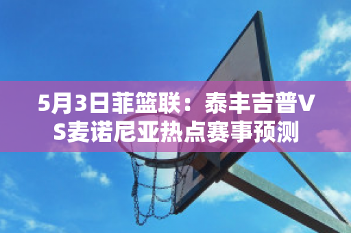 5月3日菲篮联：泰丰吉普VS麦诺尼亚热点赛事预测