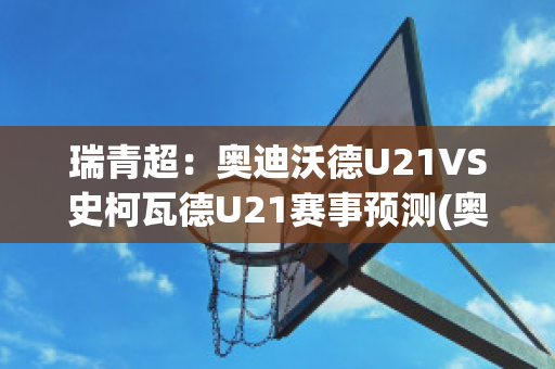 瑞青超：奥迪沃德U21VS史柯瓦德U21赛事预测(奥勒沃坎迪)