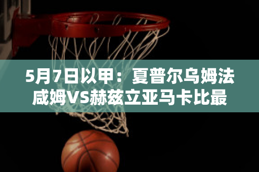 5月7日以甲：夏普尔乌姆法咸姆VS赫兹立亚马卡比最新信息