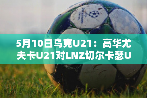 5月10日乌克U21：高华尤夫卡U21对LNZ切尔卡瑟U21近日赛程