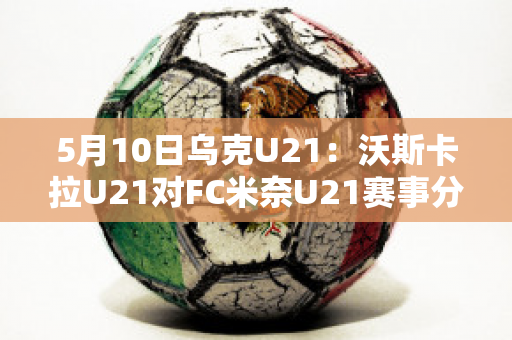 5月10日乌克U21：沃斯卡拉U21对FC米奈U21赛事分析