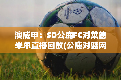 澳威甲：SD公鹿FC对莱德米尔直播回放(公鹿对篮网直播)