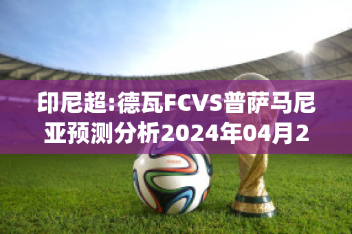 印尼超:德瓦FCVS普萨马尼亚预测分析2024年04月29日(德瓦赛鸽图片)