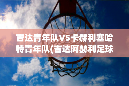 吉达青年队VS卡赫利塞哈特青年队(吉达阿赫利足球俱乐部)