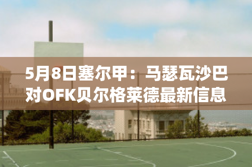 5月8日塞尔甲：马瑟瓦沙巴对OFK贝尔格莱德最新信息(马尔戈萨·格贝尔)