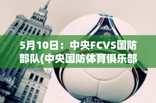 5月10日：中央FCVS国防部队(中央国防体育俱乐部)