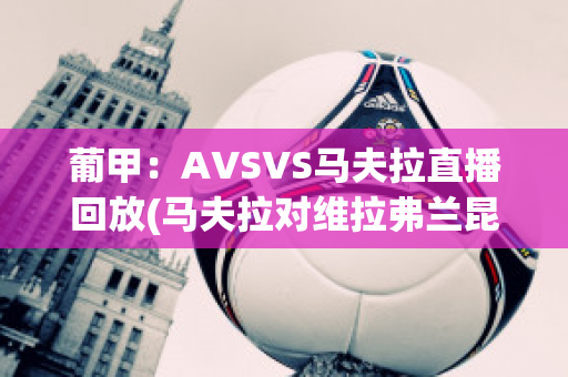 葡甲：AVSVS马夫拉直播回放(马夫拉对维拉弗兰昆直播)