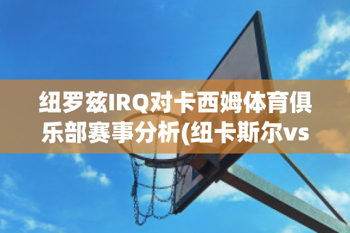 纽罗兹IRQ对卡西姆体育俱乐部赛事分析(纽卡斯尔vs西布罗姆)