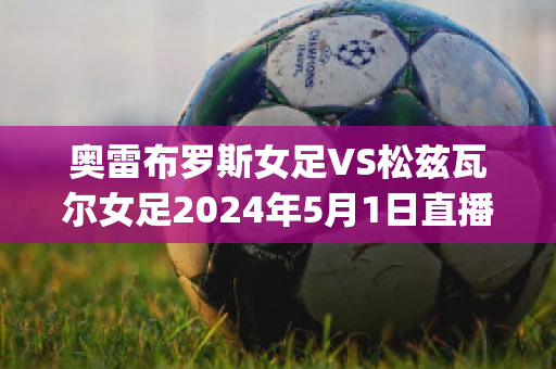 奥雷布罗斯女足VS松兹瓦尔女足2024年5月1日直播回放(奥足女子赛)