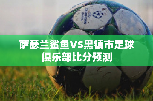 萨瑟兰鲨鱼VS黑镇市足球俱乐部比分预测