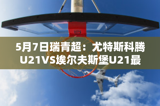 5月7日瑞青超：尤特斯科腾U21VS埃尔夫斯堡U21最新信息