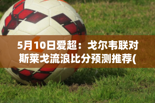 5月10日爱超：戈尔韦联对斯莱戈流浪比分预测推荐(戈尔韦联vs谢尔伯恩)