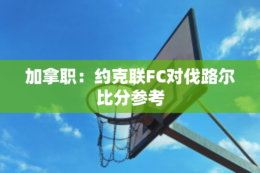 加拿职：约克联FC对伐路尔比分参考