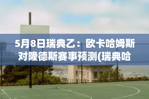 5月8日瑞典乙：欧卡哈姆斯对隆德斯赛事预测(瑞典哈姆斯塔德大学)