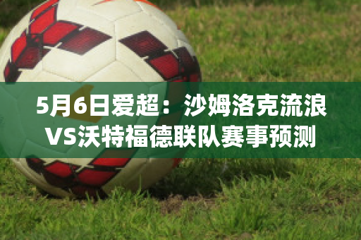 5月6日爱超：沙姆洛克流浪VS沃特福德联队赛事预测(沙姆洛克流浪vs德罗赫达联)