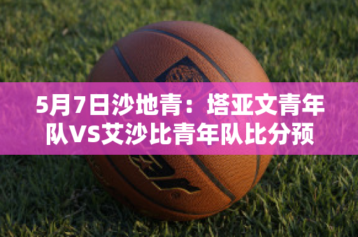 5月7日沙地青：塔亚文青年队VS艾沙比青年队比分预测