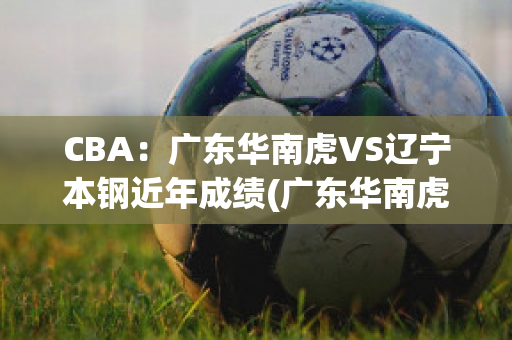 CBA：广东华南虎VS辽宁本钢近年成绩(广东华南虎赛程)