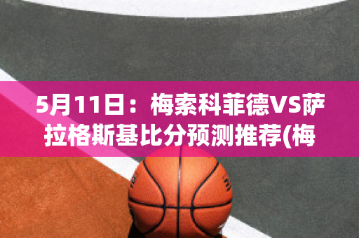 5月11日：梅索科菲德VS萨拉格斯基比分预测推荐(梅塞德斯·索萨)