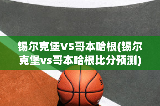 锡尔克堡VS哥本哈根(锡尔克堡vs哥本哈根比分预测)