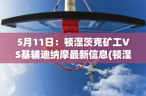 5月11日：顿涅茨克矿工VS基辅迪纳摩最新信息(顿涅茨克 德基)