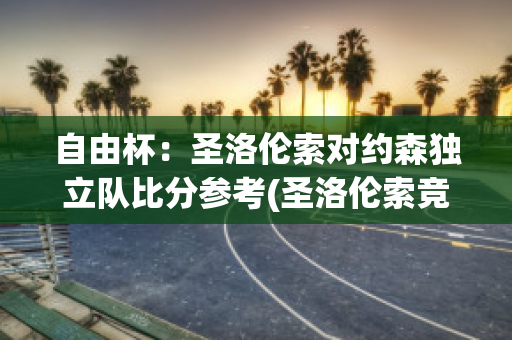 自由杯：圣洛伦索对约森独立队比分参考(圣洛伦索竞技足球俱乐部)