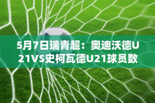 5月7日瑞青超：奥迪沃德U21VS史柯瓦德U21球员数据(奥沃坎迪)