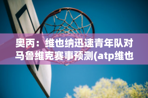 奥丙：维也纳迅速青年队对马鲁维克赛事预测(atp维也纳2021)